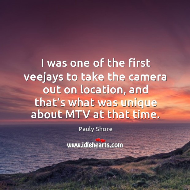 I was one of the first veejays to take the camera out on location, and that’s what was unique about mtv at that time. Pauly Shore Picture Quote