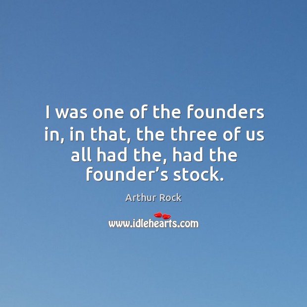 I was one of the founders in, in that, the three of us all had the, had the founder’s stock. Arthur Rock Picture Quote