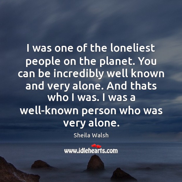 I was one of the loneliest people on the planet. You can Image