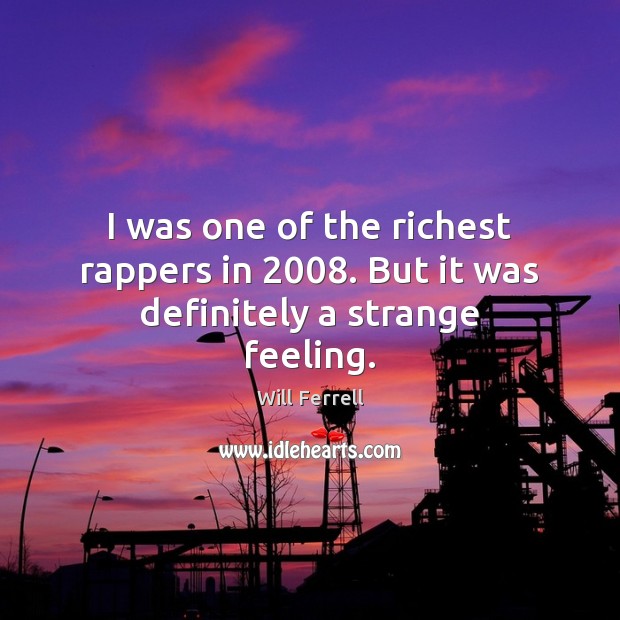 I was one of the richest rappers in 2008. But it was definitely a strange feeling. Image