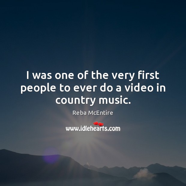 I was one of the very first people to ever do a video in country music. Reba McEntire Picture Quote