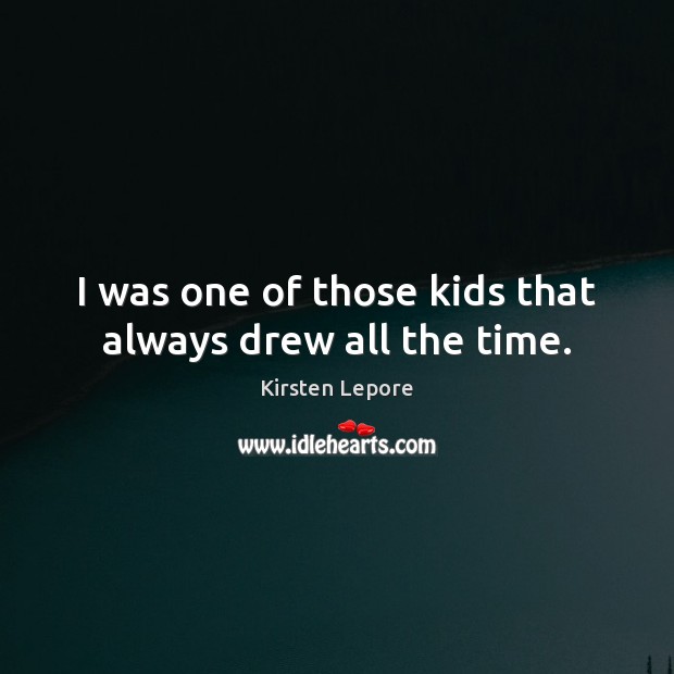 I was one of those kids that always drew all the time. Kirsten Lepore Picture Quote