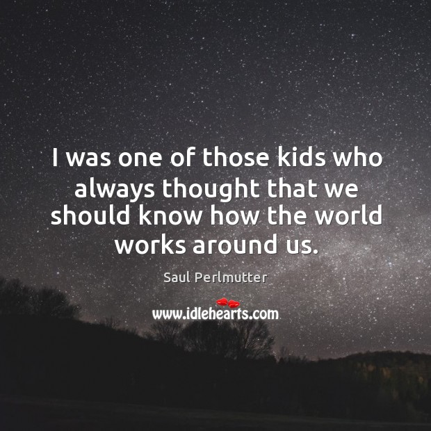 I was one of those kids who always thought that we should know how the world works around us. Saul Perlmutter Picture Quote