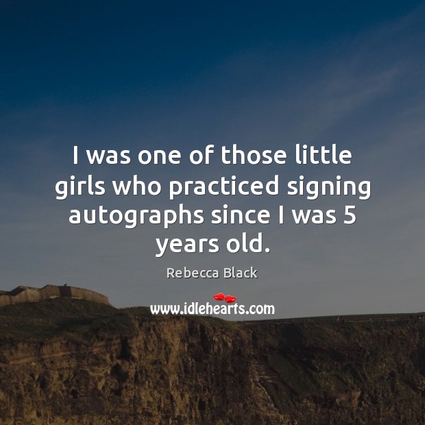 I was one of those little girls who practiced signing autographs since I was 5 years old. Rebecca Black Picture Quote
