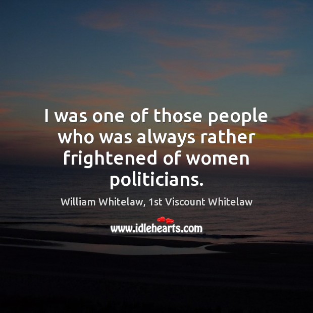 I was one of those people who was always rather frightened of women politicians. William Whitelaw, 1st Viscount Whitelaw Picture Quote