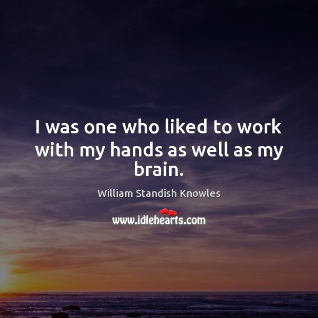 I was one who liked to work with my hands as well as my brain. William Standish Knowles Picture Quote