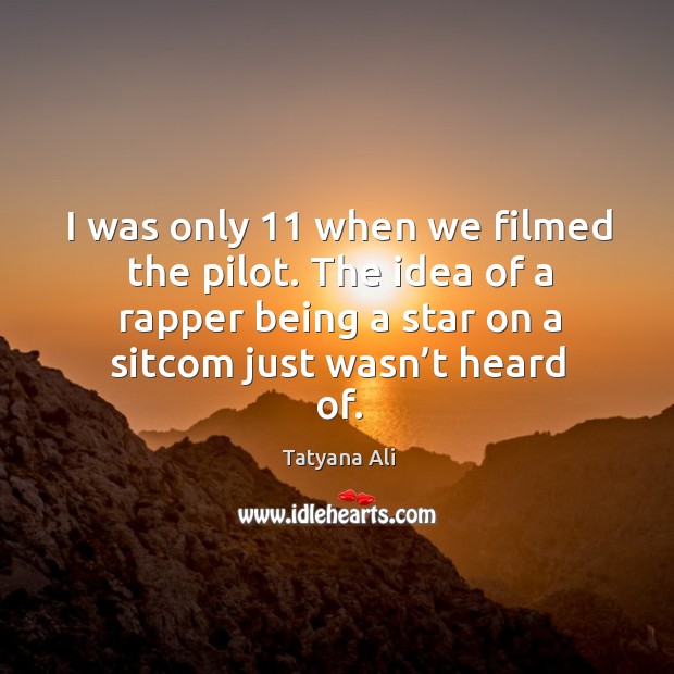 I was only 11 when we filmed the pilot. The idea of a rapper being a star on a sitcom just wasn’t heard of. Tatyana Ali Picture Quote