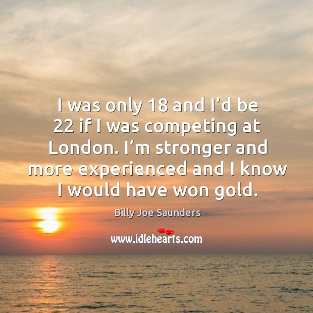 I was only 18 and I’d be 22 if I was competing at london. Billy Joe Saunders Picture Quote
