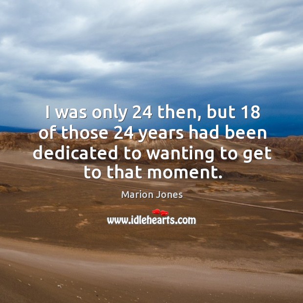 I was only 24 then, but 18 of those 24 years had been dedicated to wanting to get to that moment. Image