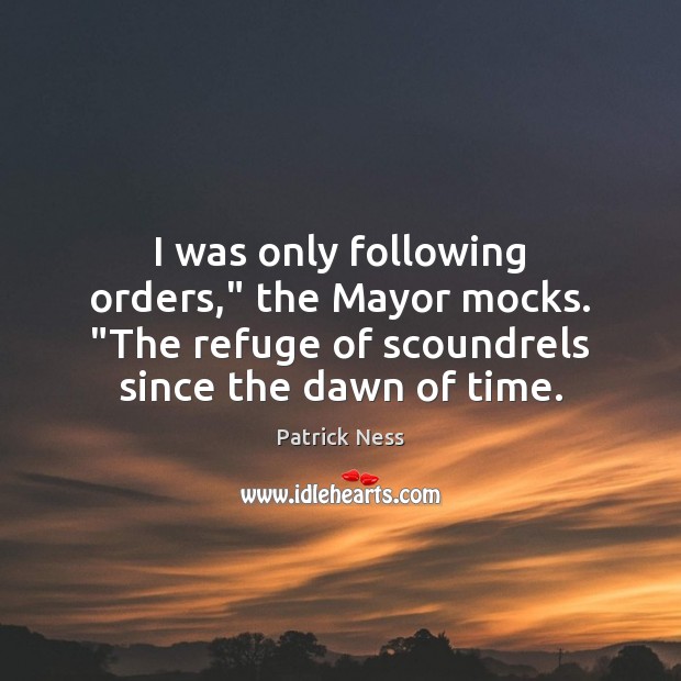 I was only following orders,” the Mayor mocks. “The refuge of scoundrels Patrick Ness Picture Quote