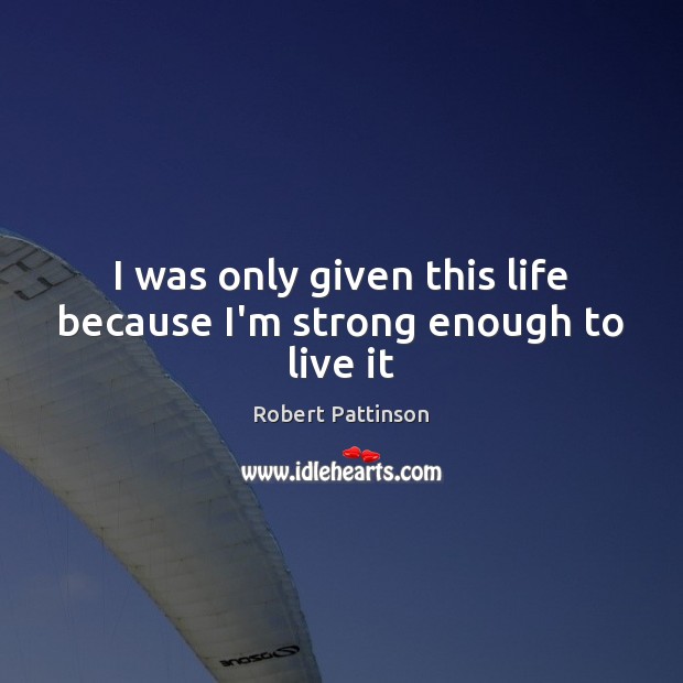 I was only given this life because I’m strong enough to live it Robert Pattinson Picture Quote