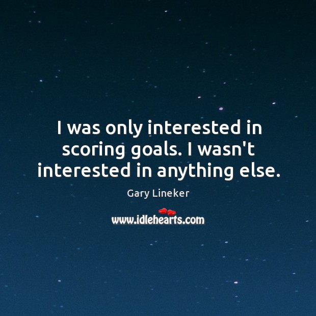 I was only interested in scoring goals. I wasn’t interested in anything else. Gary Lineker Picture Quote