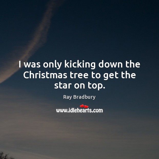 I was only kicking down the Christmas tree to get the star on top. Ray Bradbury Picture Quote