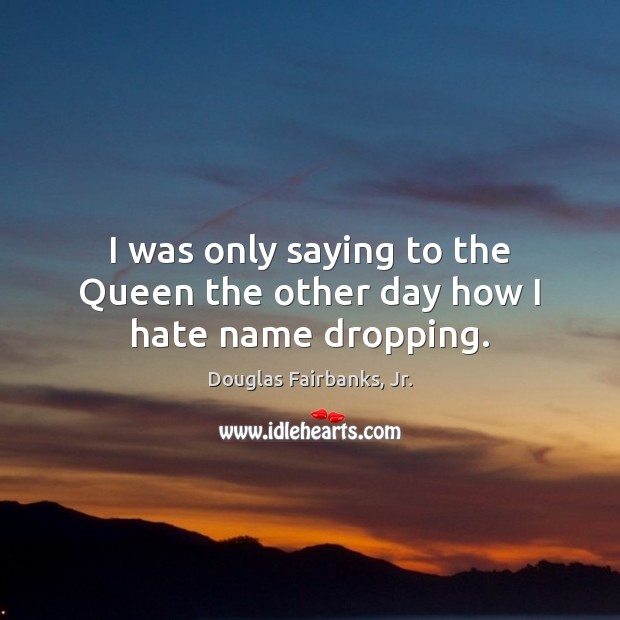 I was only saying to the Queen the other day how I hate name dropping. Douglas Fairbanks, Jr. Picture Quote