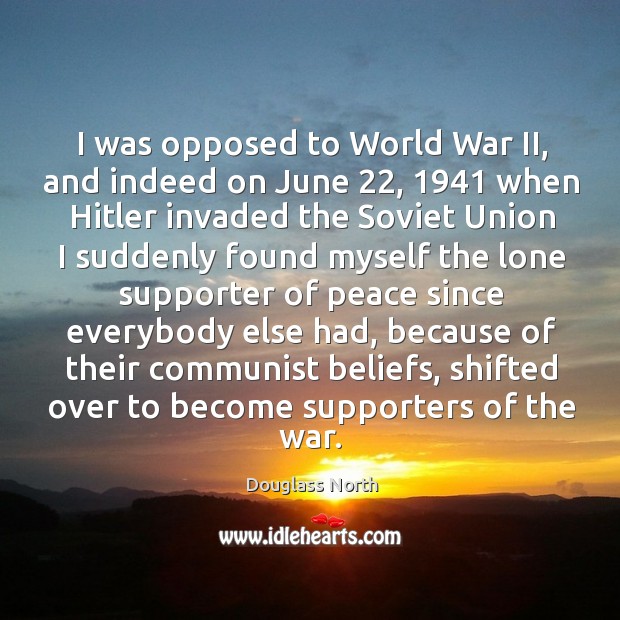 I was opposed to world war ii, and indeed on june 22 Douglass North Picture Quote