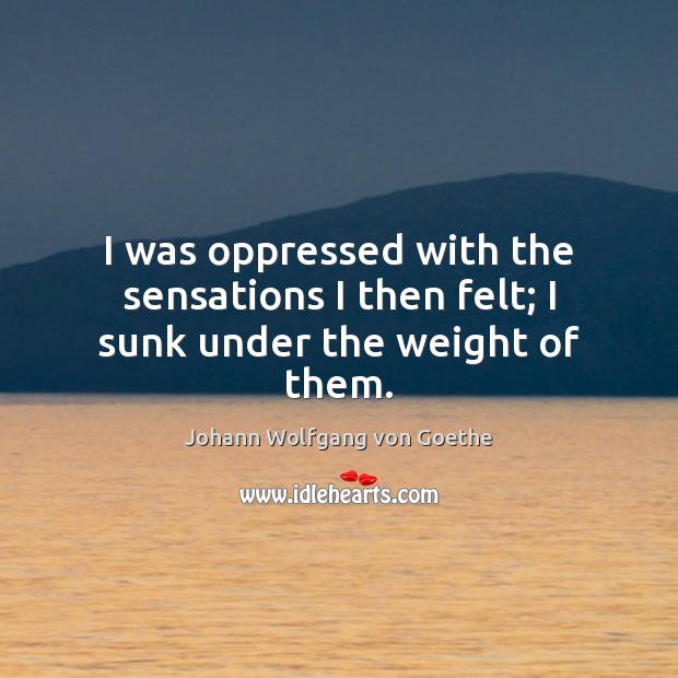 I was oppressed with the sensations I then felt; I sunk under the weight of them. Johann Wolfgang von Goethe Picture Quote