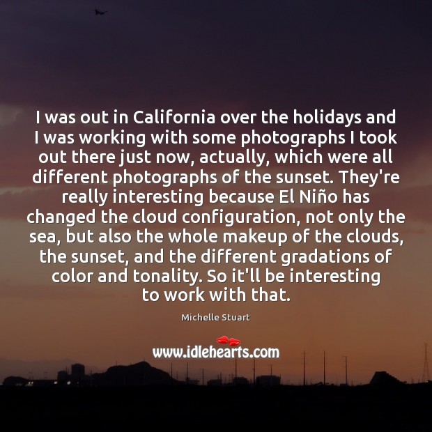 I was out in California over the holidays and I was working Michelle Stuart Picture Quote