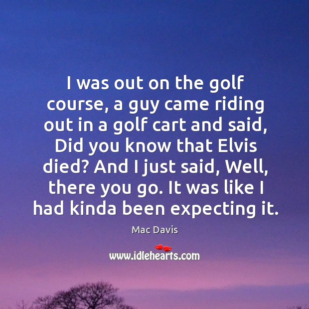 I was out on the golf course, a guy came riding out in a golf cart and said Mac Davis Picture Quote