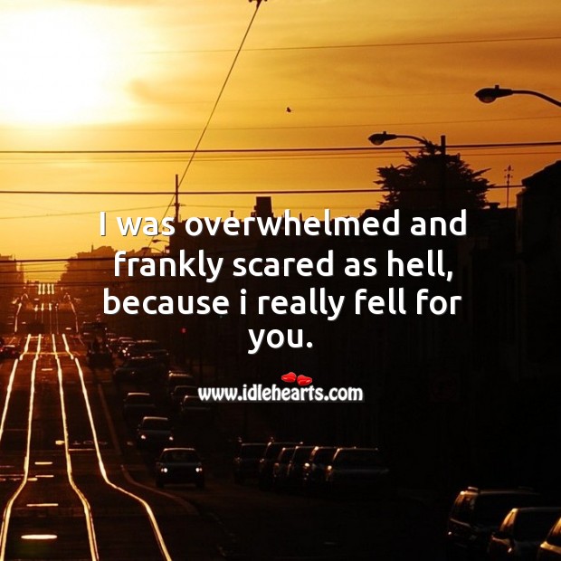 I was overwhelmed and frankly scared as hell, because I really fell for you. Image