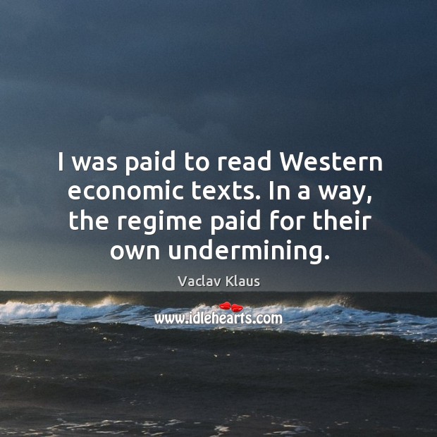 I was paid to read western economic texts. In a way, the regime paid for their own undermining. Vaclav Klaus Picture Quote