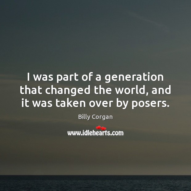 I was part of a generation that changed the world, and it was taken over by posers. Billy Corgan Picture Quote