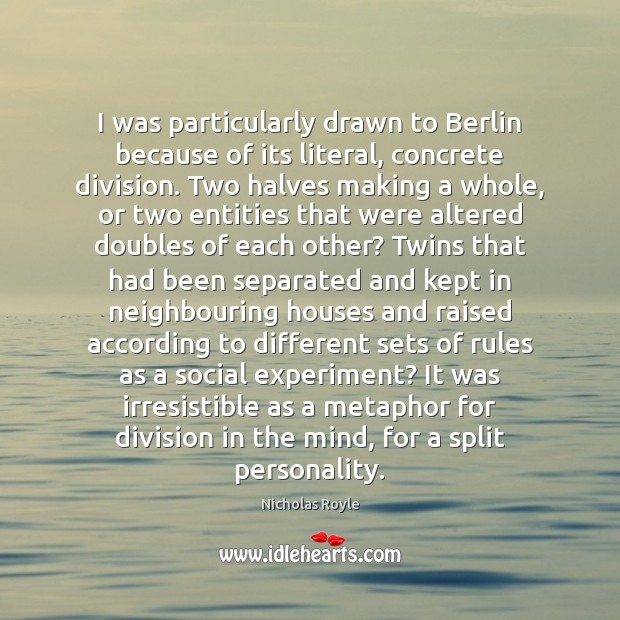 I was particularly drawn to Berlin because of its literal, concrete division. Nicholas Royle Picture Quote