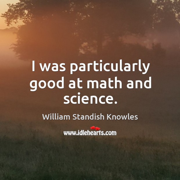 I was particularly good at math and science. William Standish Knowles Picture Quote