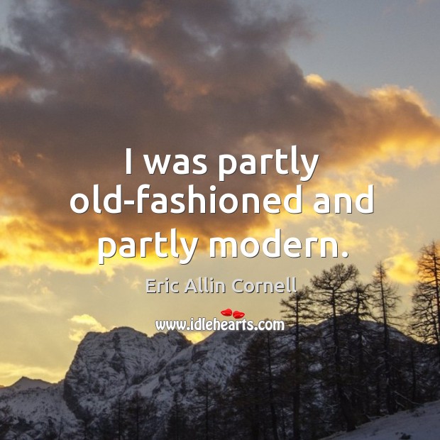 I was partly old-fashioned and partly modern. Eric Allin Cornell Picture Quote