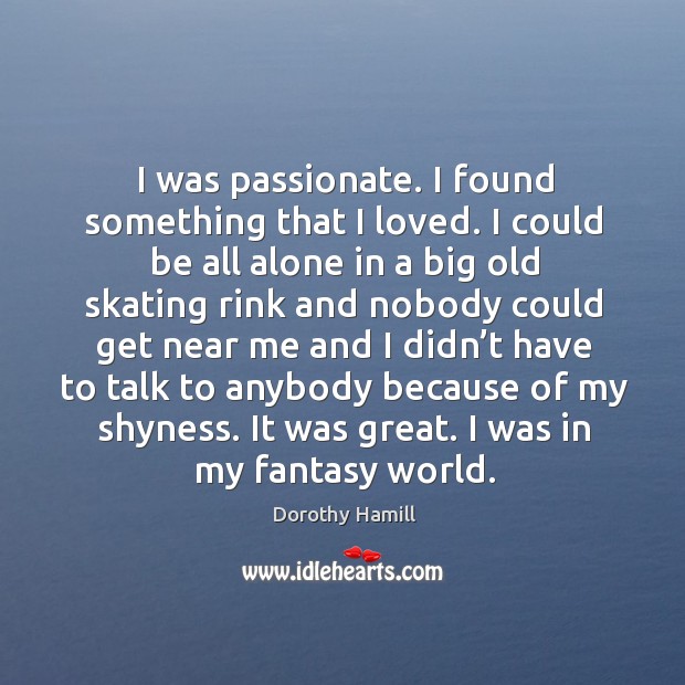 I was passionate. I found something that I loved. I could be all alone in a big old Dorothy Hamill Picture Quote