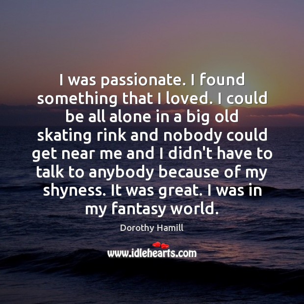 I was passionate. I found something that I loved. I could be Dorothy Hamill Picture Quote