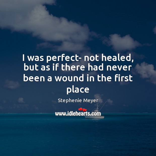 I was perfect- not healed, but as if there had never been a wound in the first place Stephenie Meyer Picture Quote