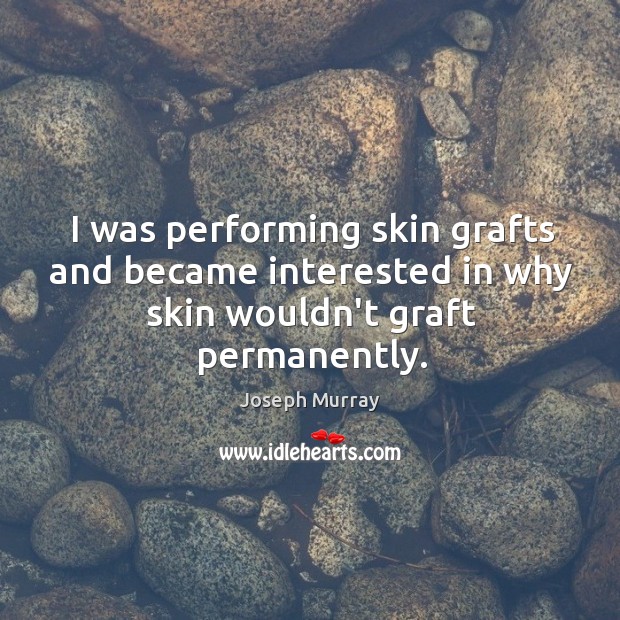 I was performing skin grafts and became interested in why skin wouldn’t graft permanently. Joseph Murray Picture Quote
