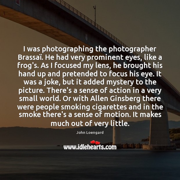I was photographing the photographer Brassaï. He had very prominent eyes, like John Loengard Picture Quote