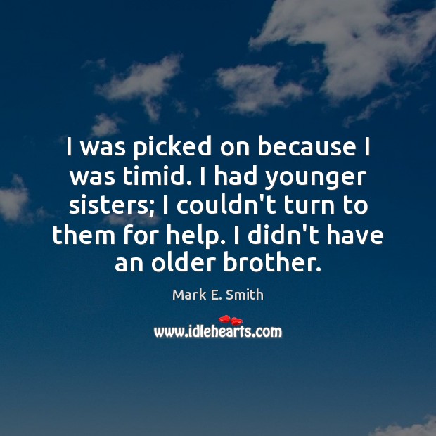 I was picked on because I was timid. I had younger sisters; Mark E. Smith Picture Quote
