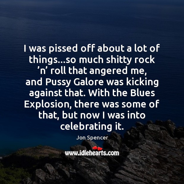 I was pissed off about a lot of things…so much shitty Jon Spencer Picture Quote