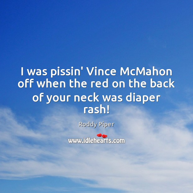 I was pissin’ Vince McMahon off when the red on the back of your neck was diaper rash! Roddy Piper Picture Quote