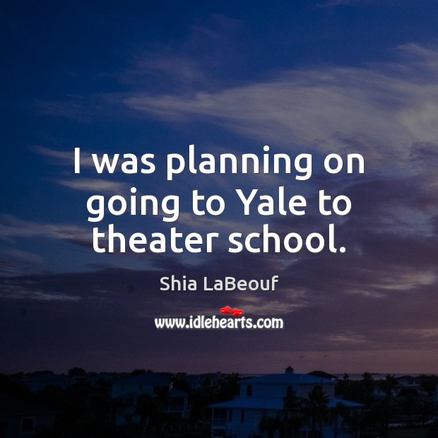 I was planning on going to Yale to theater school. Shia LaBeouf Picture Quote