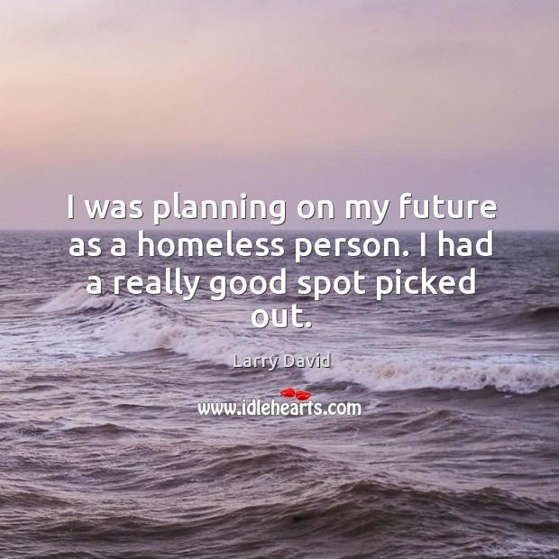 I was planning on my future as a homeless person. I had a really good spot picked out. Larry David Picture Quote