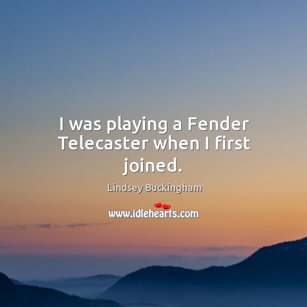 I was playing a fender telecaster when I first joined. Lindsey Buckingham Picture Quote