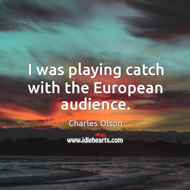 I was playing catch with the european audience. Charles Olson Picture Quote