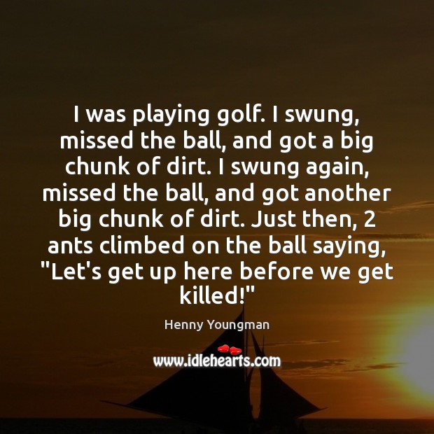 I was playing golf. I swung, missed the ball, and got a Henny Youngman Picture Quote