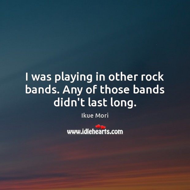I was playing in other rock bands. Any of those bands didn’t last long. 