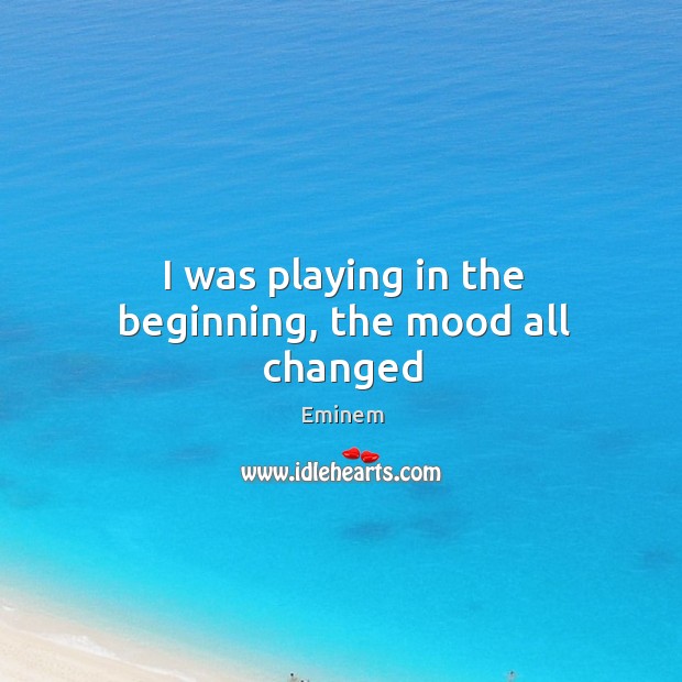 I was playing in the beginning, the mood all changed Eminem Picture Quote