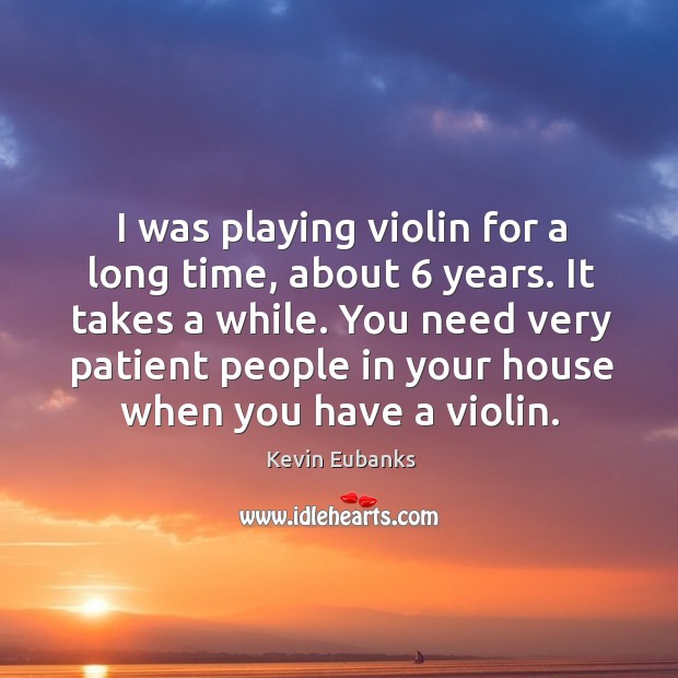 I was playing violin for a long time, about 6 years. It takes a while. Kevin Eubanks Picture Quote