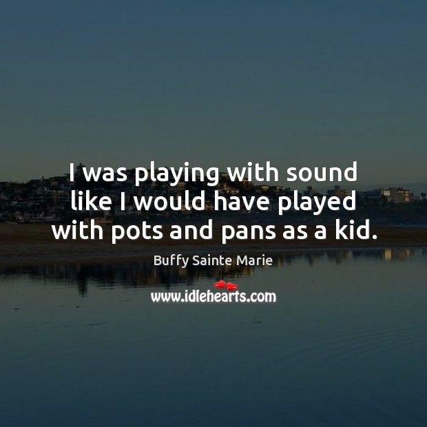 I was playing with sound like I would have played with pots and pans as a kid. Buffy Sainte Marie Picture Quote