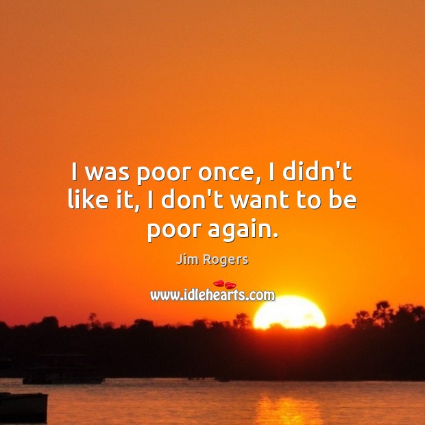 I was poor once, I didn’t like it, I don’t want to be poor again. Jim Rogers Picture Quote