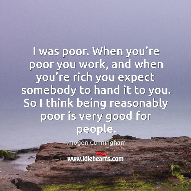 I was poor. When you’re poor you work, and when you’re rich you expect somebody to hand it to you. 