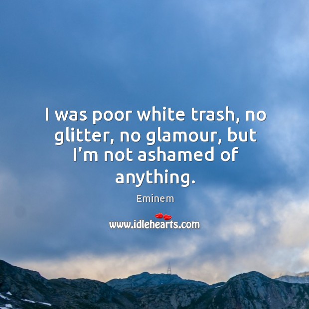 I was poor white trash, no glitter, no glamour, but I’m not ashamed of anything. Eminem Picture Quote