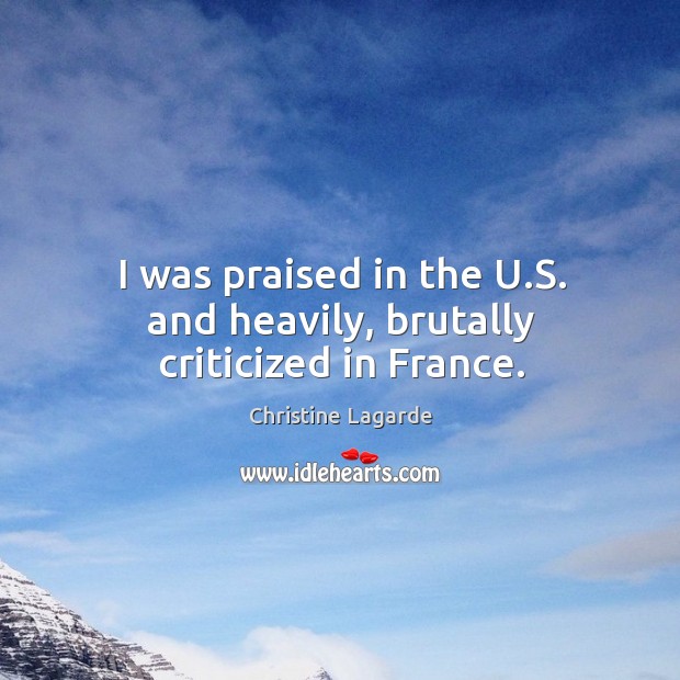 I was praised in the U.S. and heavily, brutally criticized in France. Christine Lagarde Picture Quote