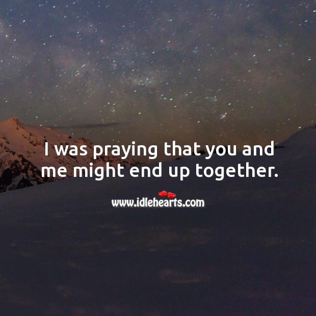 I was praying that you and me might end up together. Image